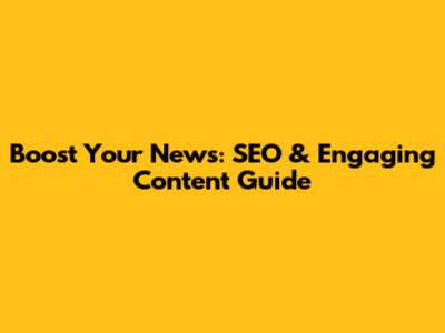 Boost Your News: SEO & Engaging Content Guide