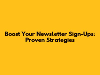 Boost Your Newsletter Sign-Ups: Proven Strategies