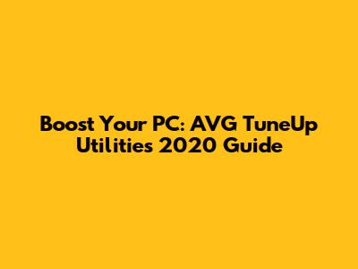 Boost Your PC: AVG TuneUp Utilities 2020 Guide