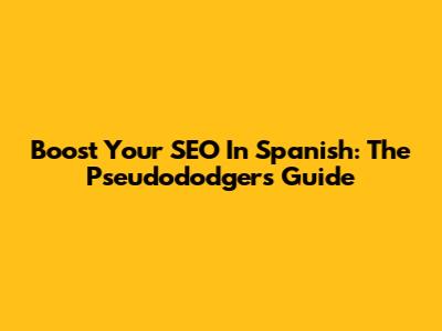 Boost Your SEO In Spanish: The Pseudododgers Guide