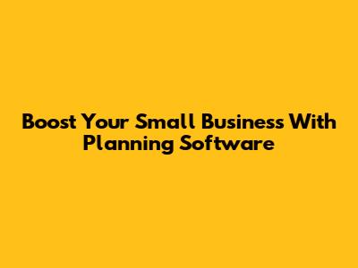 Boost Your Small Business With Planning Software