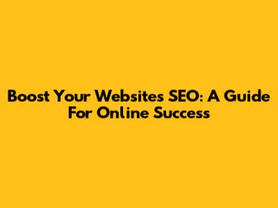 Boost Your Website's SEO: A Guide For Online Success