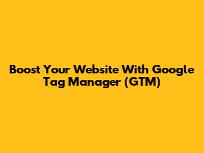 Boost Your Website With Google Tag Manager (GTM)