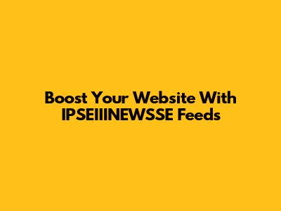 Boost Your Website With IPSEIIINEWSSE Feeds