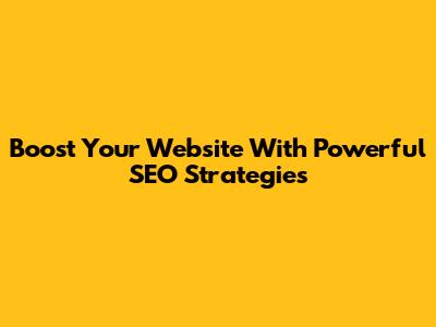 Boost Your Website With Powerful SEO Strategies