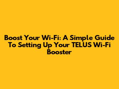 Boost Your Wi-Fi: A Simple Guide To Setting Up Your TELUS Wi-Fi Booster