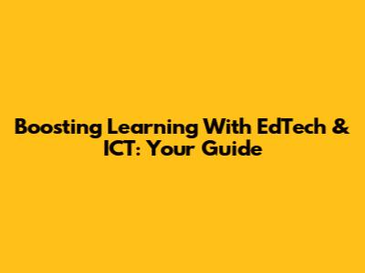 Boosting Learning With EdTech & ICT: Your Guide