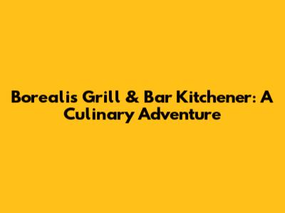 Borealis Grill & Bar Kitchener: A Culinary Adventure