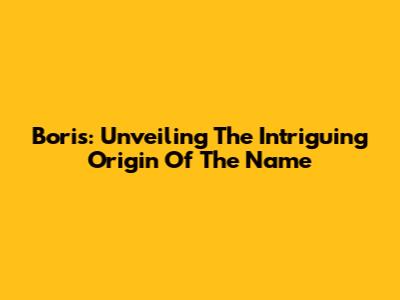 Boris: Unveiling The Intriguing Origin Of The Name