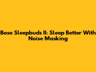 Bose Sleepbuds II: Sleep Better With Noise Masking