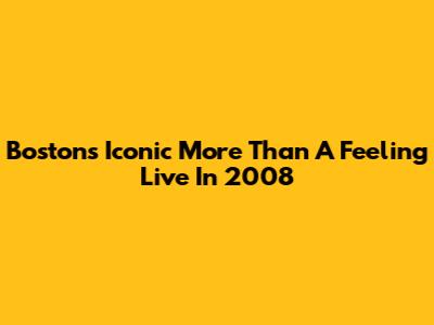 Boston's Iconic 'More Than A Feeling' Live In 2008