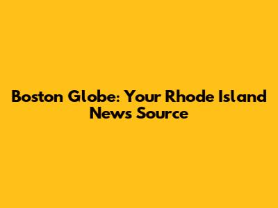 Boston Globe: Your Rhode Island News Source