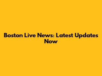Boston Live News: Latest Updates Now