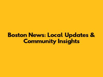 Boston News: Local Updates & Community Insights
