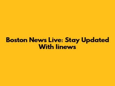 Boston News Live: Stay Updated With Iinews