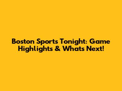 Boston Sports Tonight: Game Highlights & What's Next!