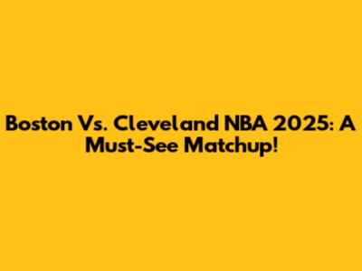 Boston Vs. Cleveland NBA 2025: A Must-See Matchup!