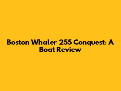 Boston Whaler 255 Conquest: A Boat Review