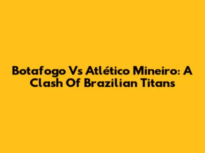 Botafogo Vs Atlético Mineiro: A Clash Of Brazilian Titans
