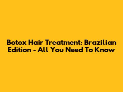 Botox Hair Treatment: Brazilian Edition - All You Need To Know