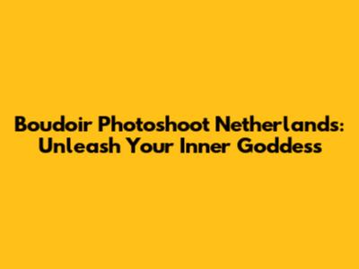 Boudoir Photoshoot Netherlands: Unleash Your Inner Goddess