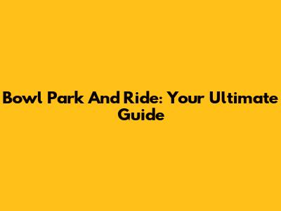 Bowl Park And Ride: Your Ultimate Guide