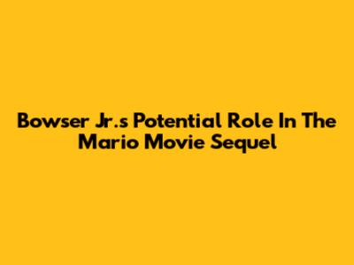 Bowser Jr.'s Potential Role In The Mario Movie Sequel