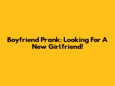 Boyfriend Prank: 'Looking For A New Girlfriend!'