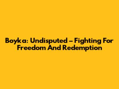 Boyka: Undisputed – Fighting For Freedom And Redemption