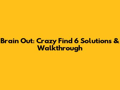Brain Out: Crazy Find 6 Solutions & Walkthrough