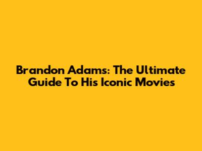 Brandon Adams: The Ultimate Guide To His Iconic Movies