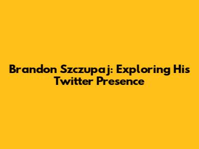 Brandon Szczupaj: Exploring His Twitter Presence