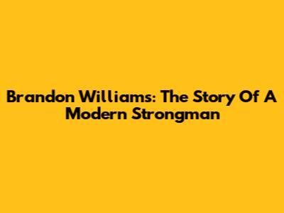Brandon Williams: The Story Of A Modern Strongman