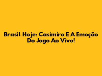 Brasil Hoje: Casimiro E A Emoção Do Jogo Ao Vivo!