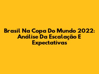 Brasil Na Copa Do Mundo 2022: Análise Da Escalação E Expectativas