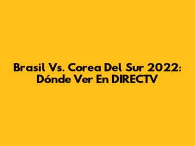 Brasil Vs. Corea Del Sur 2022: Dónde Ver En DIRECTV