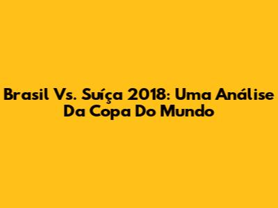 Brasil Vs. Suíça 2018: Uma Análise Da Copa Do Mundo