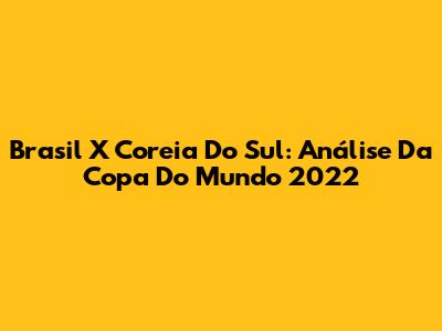 Brasil X Coreia Do Sul: Análise Da Copa Do Mundo 2022