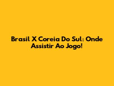 Brasil X Coreia Do Sul: Onde Assistir Ao Jogo!