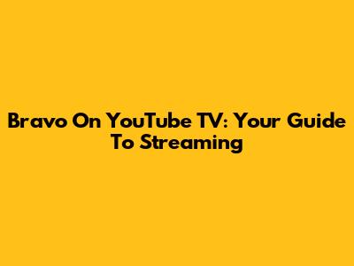 Bravo On YouTube TV: Your Guide To Streaming