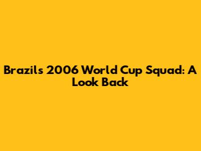 Brazil's 2006 World Cup Squad: A Look Back