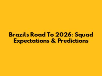 Brazil's Road To 2026: Squad Expectations & Predictions