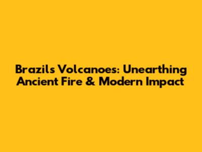 Brazil's Volcanoes: Unearthing Ancient Fire & Modern Impact