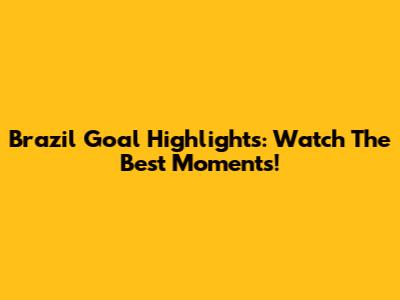 Brazil Goal Highlights: Watch The Best Moments!