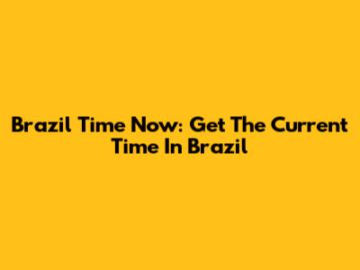 Brazil Time Now: Get The Current Time In Brazil