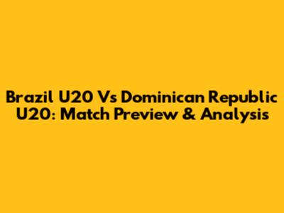 Brazil U20 Vs Dominican Republic U20: Match Preview & Analysis