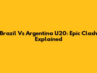 Brazil Vs Argentina U20: Epic Clash Explained