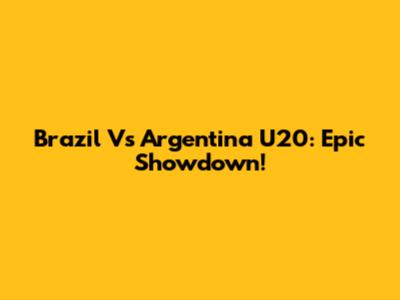 Brazil Vs Argentina U20: Epic Showdown!