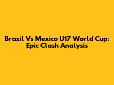Brazil Vs Mexico U17 World Cup: Epic Clash Analysis
