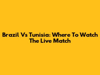 Brazil Vs Tunisia: Where To Watch The Live Match